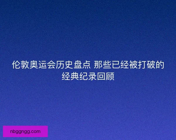 伦敦奥运会历史盘点 那些已经被打破的经典纪录回顾