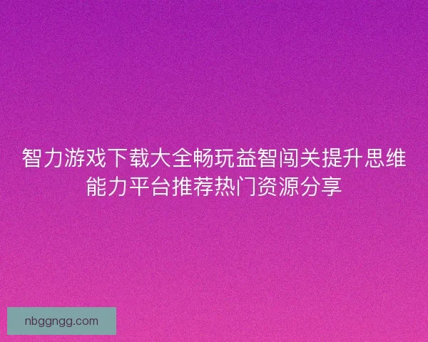 智力游戏下载大全畅玩益智闯关提升思维能力平台推荐热门资源分享