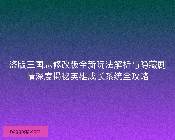 盗版三国志修改版全新玩法解析与隐藏剧情深度揭秘英雄成长系统全攻略