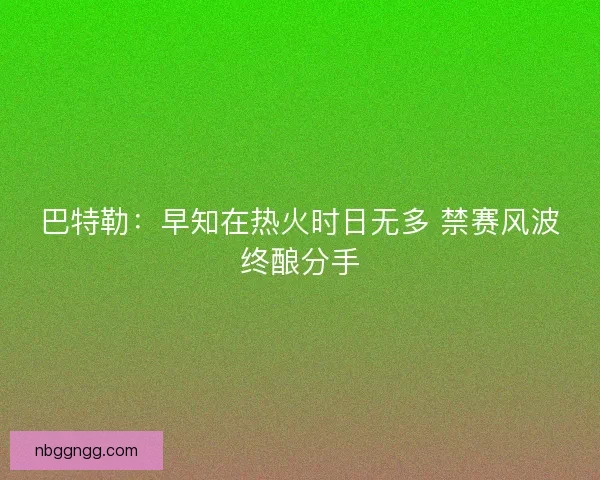 巴特勒：早知在热火时日无多 禁赛风波终酿分手