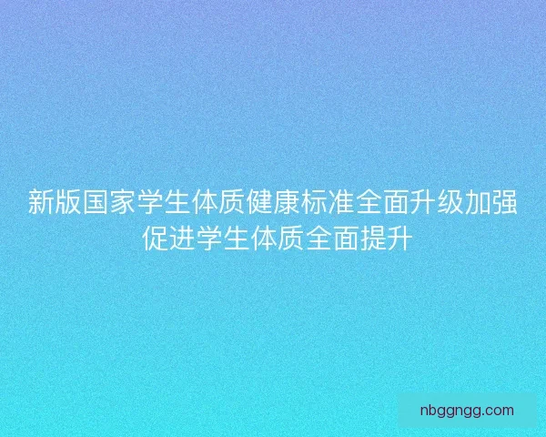 新版国家学生体质健康标准全面升级加强 促进学生体质全面提升