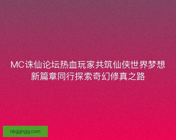 MC诛仙论坛热血玩家共筑仙侠世界梦想新篇章同行探索奇幻修真之路