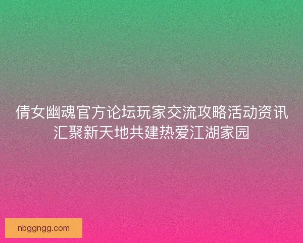 倩女幽魂官方论坛玩家交流攻略活动资讯汇聚新天地共建热爱江湖家园