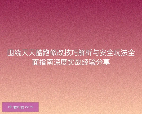 围绕天天酷跑修改技巧解析与安全玩法全面指南深度实战经验分享