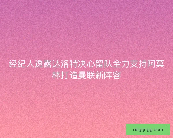 经纪人透露达洛特决心留队全力支持阿莫林打造曼联新阵容