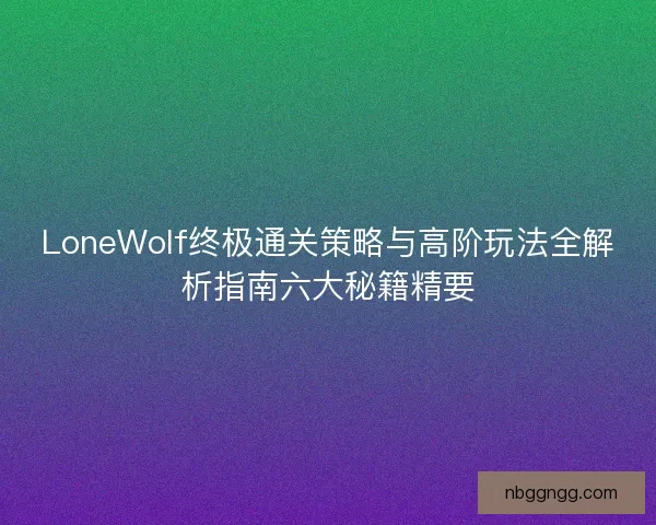 LoneWolf终极通关策略与高阶玩法全解析指南六大秘籍精要